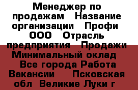 Менеджер по продажам › Название организации ­ Профи, ООО › Отрасль предприятия ­ Продажи › Минимальный оклад ­ 1 - Все города Работа » Вакансии   . Псковская обл.,Великие Луки г.